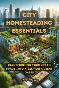 Title: City Homesteading Essentials: Transforming Your Urban Space into a Self-Sufficient Oasis, Author: Alex Mason