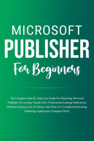 Title: Microsoft Publisher For Beginners: The Complete Step-By-Step User Guide For Mastering Microsoft Publisher To Creating Visually Rich And Professional-Looking Publications Easily (Computer/Tech), Author: Voltaire Lumiere