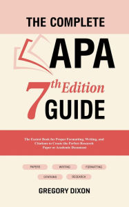 Title: The Complete APA 7th Edition Guide: The Easiest Book for Proper Formatting, Writing, and Citations to Create the Perfect Research Paper or Academic Document, Author: Gregory Dixon
