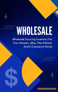 Title: Wholesale: A Beginner's Practical Guide To Wholesale Sourcing Inventory For Your Amazon, eBay, Flea Market, And E-Commerce Stores, Author: Kid Montoya