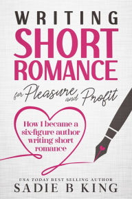 Title: Writing Short Romance for Pleasure and Profit, Author: Sadie King