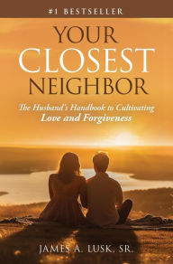 Title: Your Closest Neighbor: The Husband's Handbook to Cultivating Love and Forgiveness, Author: James A. Lusk