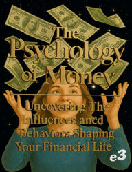Title: The Psychology of Money : Uncovering The Influences and Behaviors Shaping Your Financial Life, Author: e3