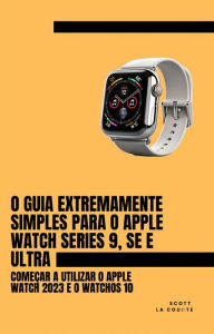 Title: O Guia Extremamente Simples Para O Apple Watch Series 9, Se E Ultra: Começar a Utilizar O Apple Watch 2023 E O watchOS 10, Author: Scott La Counte