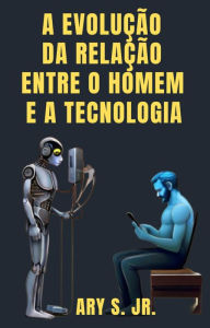 Title: A Evolução da Relação Entre o Homem e a Tecnologia, Author: Ary S.