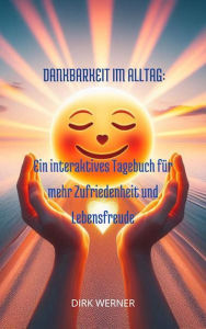 Title: Dankbarkeit im Alltag: Ein interaktives Tagebuch für mehr Zufriedenheit und Lebensfreude, Author: Dirk Werner