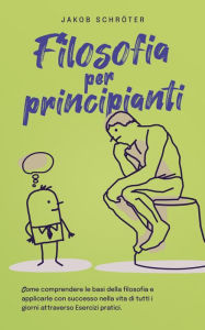 Title: Filosofia per principianti Come comprendere le basi della filosofia e applicarle con successo nella vita di tutti i giorni attraverso Esercizi pratici., Author: Jakob Schröter
