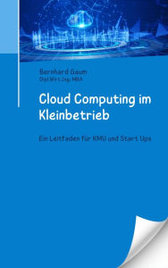 Title: Cloud Computing im Kleinbetrieb - Ein Leitfaden für KMU und Start Ups, Author: Bernhard Gaum