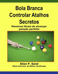 Title: Bola Branca Controlar Atalhos Secretos - Maneiras fáceis de alcançar posição perfeita, Author: Allan P. Sand