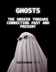Title: Ghosts: The Unseen Threads Connecting Past and Present, Author: V T SREEKUMAR