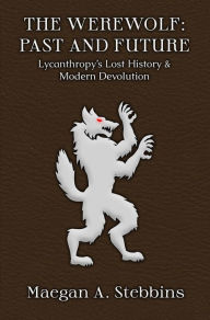 Title: The Werewolf: Past and Future - Lycanthropy's Lost History and Modern Devolution, Author: Maegan A. Stebbins