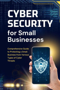 Title: Cybersecurity for Small Businesses: Comprehensive Guide to Protecting a Small Business from Various Types of Cyber Threats, Author: Business Success Shop