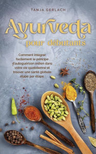 Title: Ayurveda pour débutants Comment intégrer facilement le principe d'autoguérison indien dans votre vie quotidienne et trouver une santé globale étape par étape., Author: Tanja Gerlach