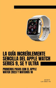 Title: La Guía Increíblemente Sencilla Del Apple Watch Series 9, Se Y Ultra: Primeros Pasos Con El Apple Watch 2023 Y watchOS 10, Author: Scott La Counte