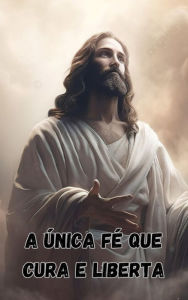 Title: A única fé que cura e liberta, Author: Samuel Valquir