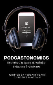 Title: Podcastonomics: Unlocking The Secrets of Profitable Podcasting For Beginners, Author: Christine Blosdale