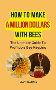 Title: How To Make A Million Dollars With Bees: The Ultimate Guide To Profitable Beekeeping, Author: Lady Rachael