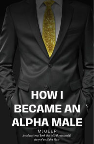 Title: How I Became An Alpha Male (MJ's Guide To Life, #1), Author: mjgeep