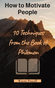 Title: How to Motivate People - 10 Techniques from the Book of Philemon, Author: Wayne Pascall