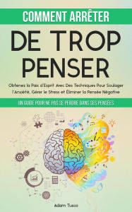Title: Comment Arrêter De Trop Penser: Un Guide Pour Ne Pas Se Perdre Dans Ses Pensées. Obtenez la Paix d'Esprit Avec Des Techniques Pour Soulager l'Anxiété, Gérer le Stress et Éliminer la Pensée Négative, Author: Adam Tusco