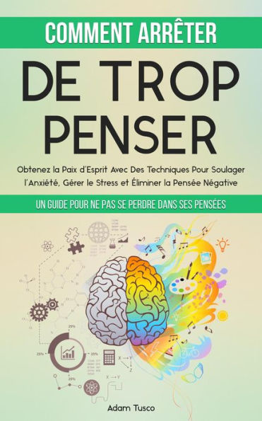 Comment Arrêter De Trop Penser: Un Guide Pour Ne Pas Se Perdre Dans Ses Pensées. Obtenez la Paix d'Esprit Avec Des Techniques Pour Soulager l'Anxiété, Gérer le Stress et Éliminer la Pensée Négative