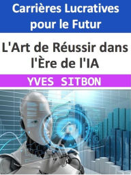 Title: L'Art de Réussir dans l'Ère de l'IA : Carrières Lucratives pour le Futur, Author: YVES SITBON
