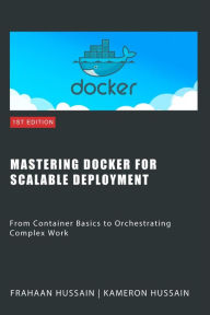 Title: Mastering Docker for Scalable Deployment: From Container Basics to Orchestrating Complex Work, Author: Kameron Hussain