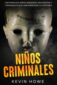 Title: Niños Criminales: Historias de Niños Asesinos, Psicópatas y Criminales que han Marcado la Historia, Author: Kevin Howe