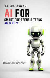 Title: AI for Smart Pre-Teens and Teens Ages 10-19: Using AI to Learn, Think and Create, Author: Leo Lexicon
