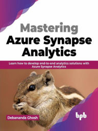 Title: Mastering Azure Synapse Analytics: Learn how to develop end-to-end analytics solutions with Azure Synapse Analytics, Author: Debananda Ghosh