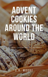 Title: Advent Cookies Around the World: A Global Gastronomic Journey, Author: S.R.  Moore