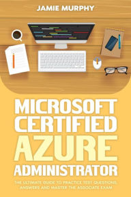 Title: Microsoft Certified Azure Administrator The Ultimate Guide to Practice Test Questions, Answers and Master the Associate Exam, Author: Jamie Murphy