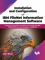 Title: Installation and Configuration of IBM FileNet Information Management Software: A step-by-step guide to installing and configuring IBM FileNet ECM and Case Manager on RHEL 8.0, Author: Alan Bluck