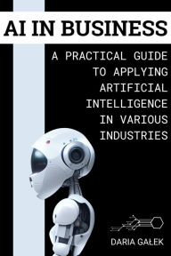 Title: AI in Business: A Practical Guide to Applying Artificial Intelligence in Various Industries, Author: Daria Galek