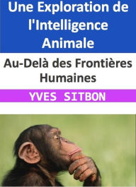 Title: Au-Delà des Frontières Humaines : Une Exploration de l'Intelligence Animale, Author: YVES SITBON