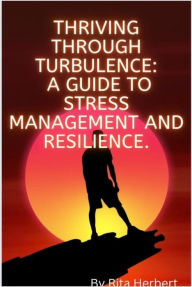 Title: Thriving Through Turbulence :A Guide to Stress Management and Resilience, Author: Rita Y. Herbert
