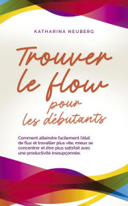 Title: Trouver le flow pour les débutants Comment atteindre facilement l'état de flux et travailler plus vite, mieux se concentrer et être plus satisfait avec une productivité insoupçonnée., Author: Katharina Neuberg