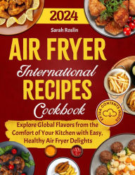 Title: Air Fryer International Recipes Cookbook: Explore Global Flavors from the Comfort of Your Kitchen with Easy, Healthy Air Fryer Delights, Author: Sarah Roslin