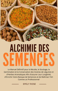 Title: Alchimie des Semences: Le Manuel Définitif pour la Récolte, le Stockage, la Germination et la Conservation des Graines de Légumes et d'Herbes Aromatiques Afin d'assurer Leur Longévité, Author: Emily Rose