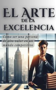 Title: El Arte de la Excelencia: Cómo ser una persona de alto valor en un mundo competitivo (El Arte de hacer Dinero y Riqueza, #3), Author: Jhuvel Mejia