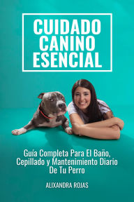 Title: Cuidado Canino Esencial: Guía Completa Para El Baño, Cepillado Y Mantenimiento Diario De Tu Perro, Author: Alixandra Rojas