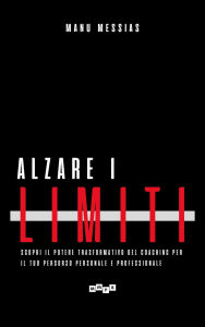 Title: Alzare i limiti: Scopri il potere trasformativo del Coaching per il tuo percorso personale e professionale, Author: Manu Messias