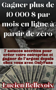 Title: Gagner plus de 10 000 $ par mois en ligne à partir de zéro 7 astuces secrètes pour créer votre entreprise et gagner de l'argent depuis chez vous avec OnlyFans, Author: Lucien Bellevoix
