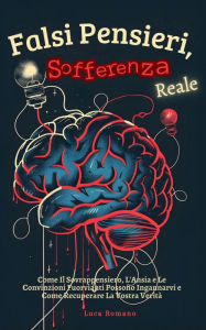 Title: Falsi Pensieri, Sofferenza Reale: Come Il Sovrappensiero, L'Ansia e Le Convinzioni Fuorvianti Possono Ingannarvi e Come Recuperare La Vostra Verità, Author: Luca Romano