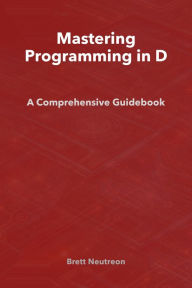 Title: Mastering Programming in D: A Comprehensive Guidebook, Author: Brett Neutreon