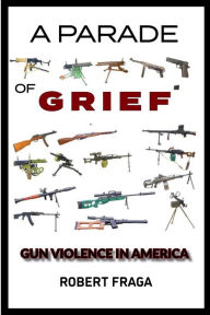 Title: A Parade of Grief: Gun Violence In America, Author: Robert Fraga