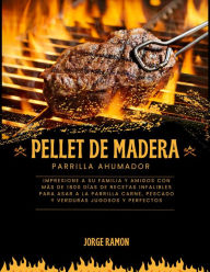 Title: Pellet de Madera Parilla Ahumador: Impresione a su familia y amigos con más de 1800 días de recetas infalibles para asar a la parrilla carne, pescado y verduras jugosos y perfectos, Author: Jorge Ramon