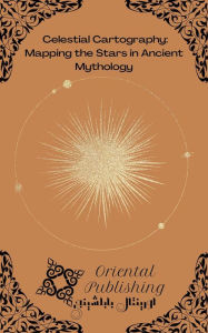 Title: Celestial Cartography: Mapping the Stars in Ancient Mythology, Author: Oriental Publishing