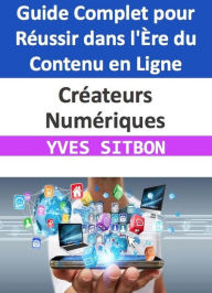 Title: Créateurs Numériques : Guide Complet pour Réussir dans l'Ère du Contenu en Ligne, Author: YVES SITBON