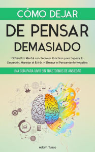Title: Cómo Dejar de Pensar Demasiado: Una Guía para Vivir sin Trastornos de Ansiedad. Obtén Paz Mental con Técnicas Prácticas para Superar la Depresión, Manejar el Estrés y Eliminar el Pensamiento Negativo, Author: Adam Tusco